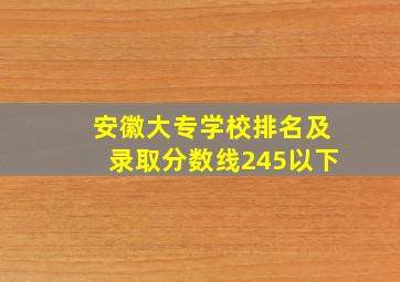 安徽大专学校排名及录取分数线245以下