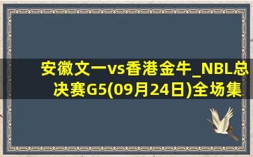 安徽文一vs香港金牛_NBL总决赛G5(09月24日)全场集锦