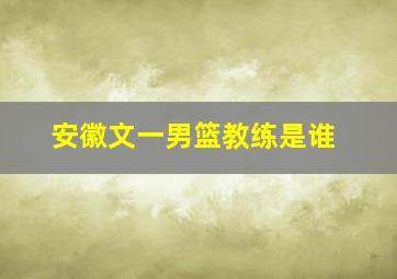 安徽文一男篮教练是谁