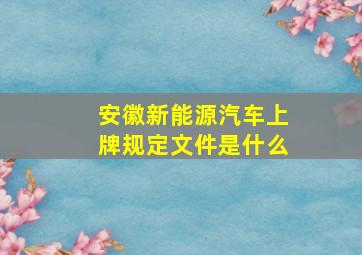 安徽新能源汽车上牌规定文件是什么