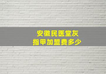 安徽民医堂灰指甲加盟费多少