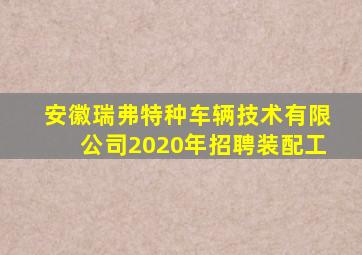 安徽瑞弗特种车辆技术有限公司2020年招聘装配工