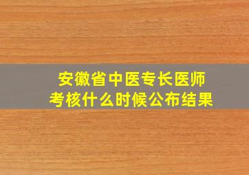 安徽省中医专长医师考核什么时候公布结果