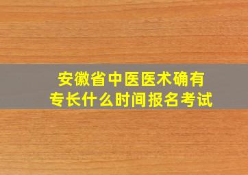 安徽省中医医术确有专长什么时间报名考试