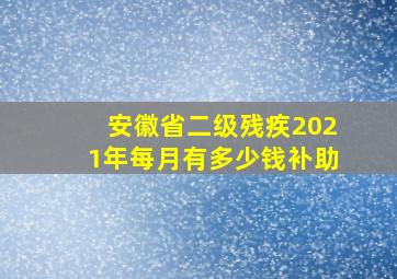 安徽省二级残疾2021年每月有多少钱补助