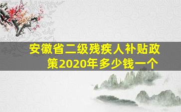 安徽省二级残疾人补贴政策2020年多少钱一个