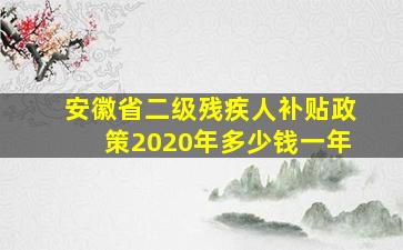 安徽省二级残疾人补贴政策2020年多少钱一年