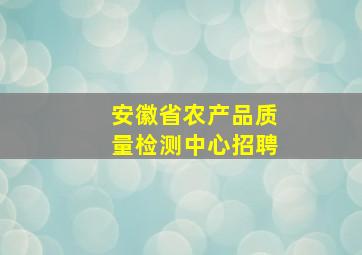 安徽省农产品质量检测中心招聘