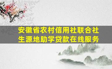 安徽省农村信用社联合社生源地助学贷款在线服务