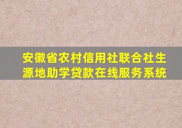 安徽省农村信用社联合社生源地助学贷款在线服务系统