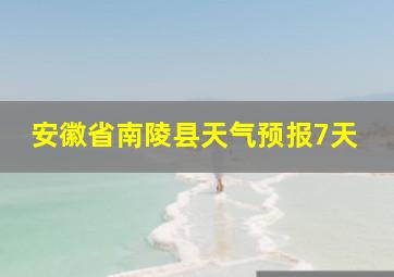 安徽省南陵县天气预报7天