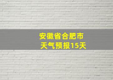 安徽省合肥市天气预报15天