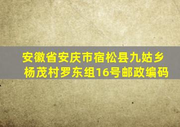 安徽省安庆市宿松县九姑乡杨茂村罗东组16号邮政编码