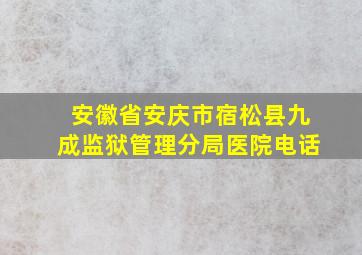 安徽省安庆市宿松县九成监狱管理分局医院电话