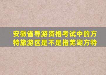 安徽省导游资格考试中的方特旅游区是不是指芜湖方特