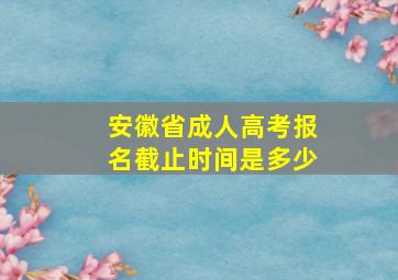 安徽省成人高考报名截止时间是多少