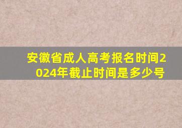 安徽省成人高考报名时间2024年截止时间是多少号