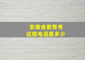 安徽省教育考试院电话是多少