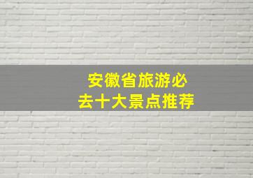 安徽省旅游必去十大景点推荐