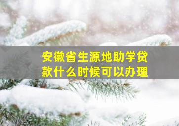 安徽省生源地助学贷款什么时候可以办理