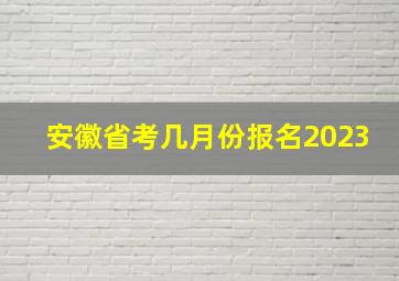 安徽省考几月份报名2023