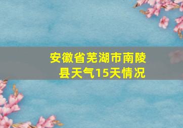 安徽省芜湖市南陵县天气15天情况