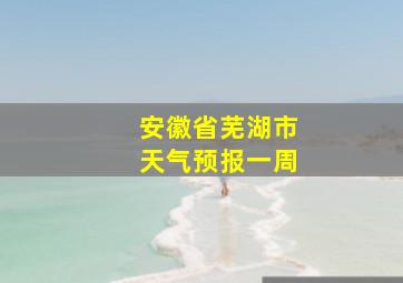 安徽省芜湖市天气预报一周