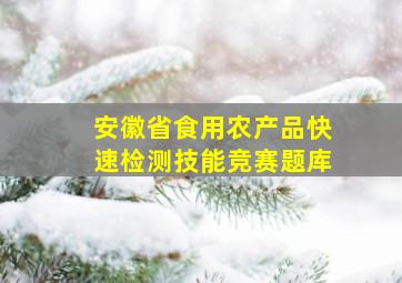 安徽省食用农产品快速检测技能竞赛题库