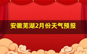 安徽芜湖2月份天气预报