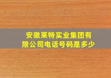 安徽莱特实业集团有限公司电话号码是多少