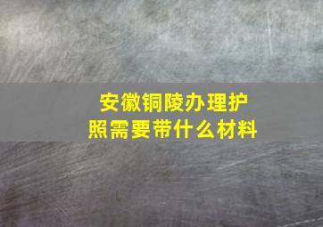 安徽铜陵办理护照需要带什么材料