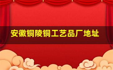 安徽铜陵铜工艺品厂地址