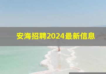 安海招聘2024最新信息