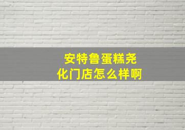 安特鲁蛋糕尧化门店怎么样啊