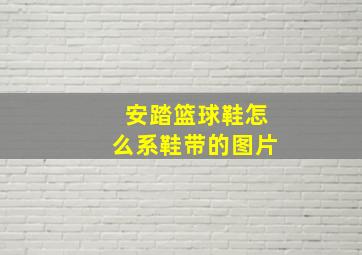 安踏篮球鞋怎么系鞋带的图片