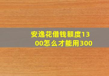 安逸花借钱额度1300怎么才能用300