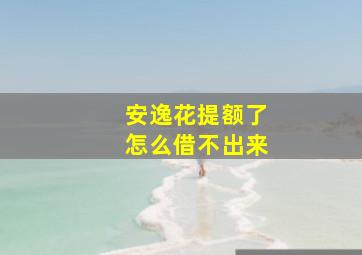 安逸花提额了怎么借不出来