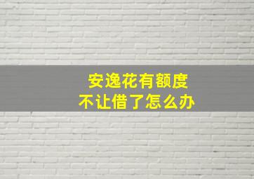 安逸花有额度不让借了怎么办