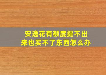 安逸花有额度提不出来也买不了东西怎么办