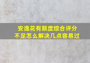 安逸花有额度综合评分不足怎么解决几点容易过