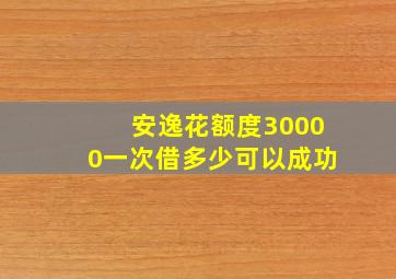 安逸花额度30000一次借多少可以成功