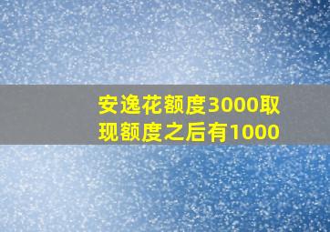 安逸花额度3000取现额度之后有1000