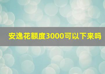 安逸花额度3000可以下来吗