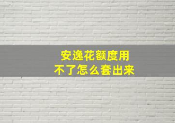 安逸花额度用不了怎么套出来