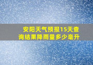 安阳天气预报15天查询结果降雨量多少毫升