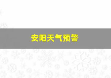 安阳天气预警