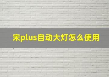 宋plus自动大灯怎么使用