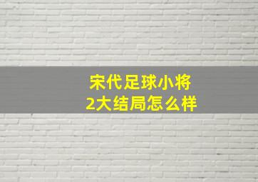 宋代足球小将2大结局怎么样