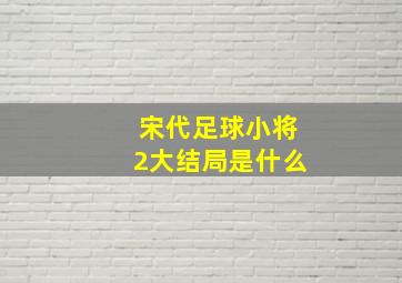 宋代足球小将2大结局是什么