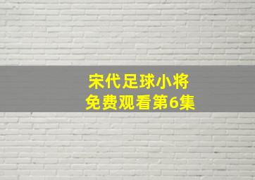 宋代足球小将免费观看第6集